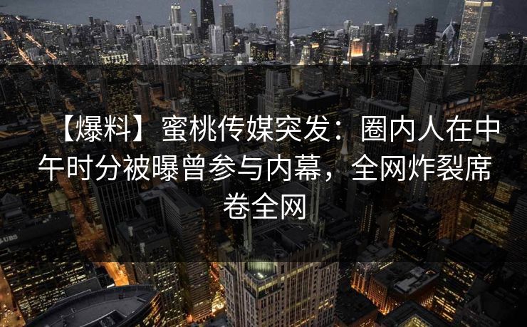 【爆料】蜜桃传媒突发：圈内人在中午时分被曝曾参与内幕，全网炸裂席卷全网