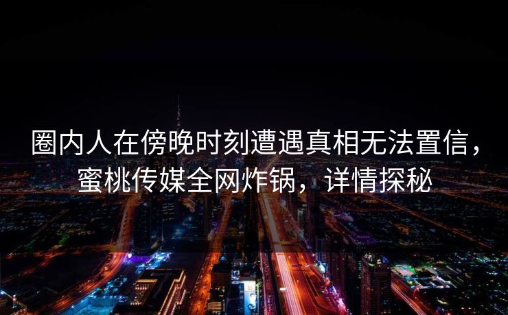 圈内人在傍晚时刻遭遇真相无法置信，蜜桃传媒全网炸锅，详情探秘