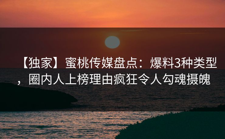 【独家】蜜桃传媒盘点：爆料3种类型，圈内人上榜理由疯狂令人勾魂摄魄