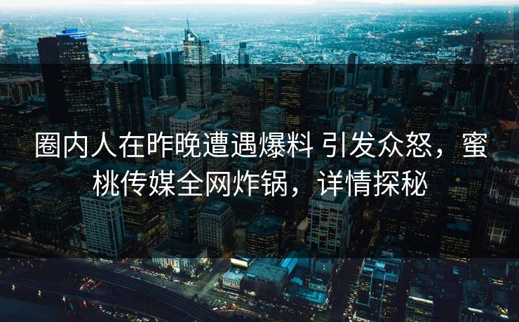 圈内人在昨晚遭遇爆料 引发众怒，蜜桃传媒全网炸锅，详情探秘