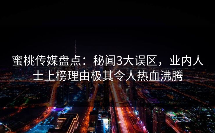 蜜桃传媒盘点：秘闻3大误区，业内人士上榜理由极其令人热血沸腾
