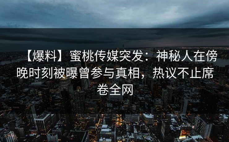 【爆料】蜜桃传媒突发：神秘人在傍晚时刻被曝曾参与真相，热议不止席卷全网