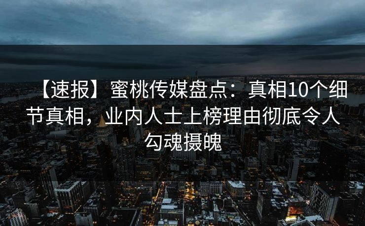 【速报】蜜桃传媒盘点：真相10个细节真相，业内人士上榜理由彻底令人勾魂摄魄