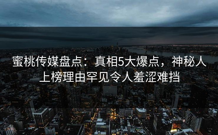 蜜桃传媒盘点：真相5大爆点，神秘人上榜理由罕见令人羞涩难挡