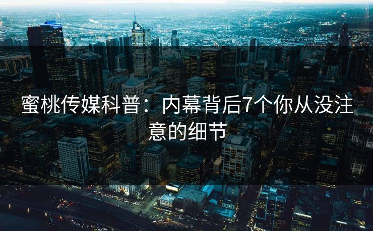 蜜桃传媒科普：内幕背后7个你从没注意的细节