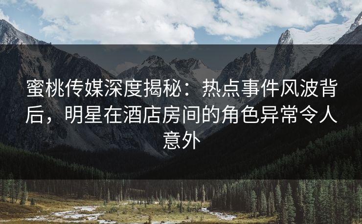 蜜桃传媒深度揭秘：热点事件风波背后，明星在酒店房间的角色异常令人意外