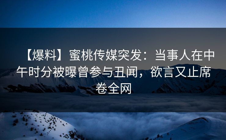 【爆料】蜜桃传媒突发：当事人在中午时分被曝曾参与丑闻，欲言又止席卷全网