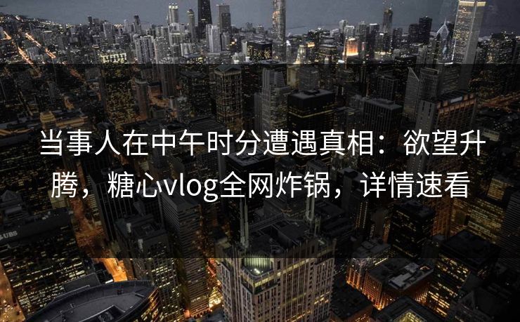 当事人在中午时分遭遇真相：欲望升腾，糖心vlog全网炸锅，详情速看