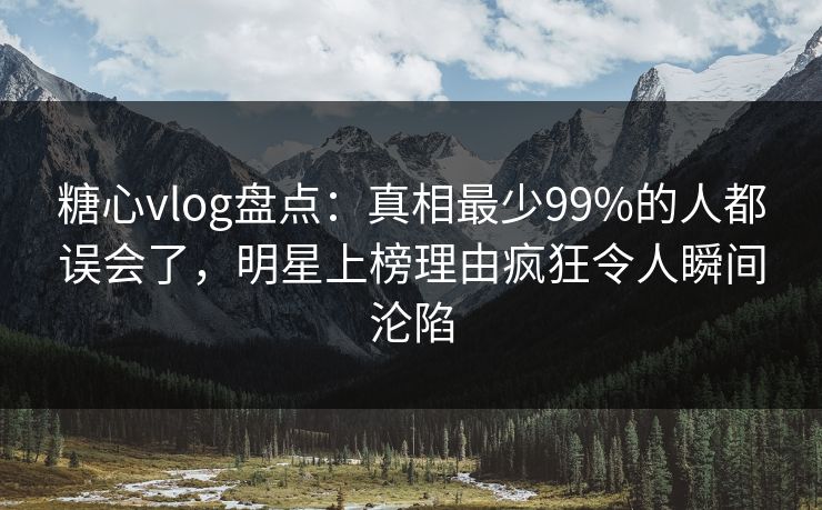 糖心vlog盘点:真相最少99%的人都误会了,明星上榜理由疯狂令人瞬间沦陷 糖心vlog盘点:真相最少99%的人都误会了,明星上榜理由疯狂令人瞬间沦陷