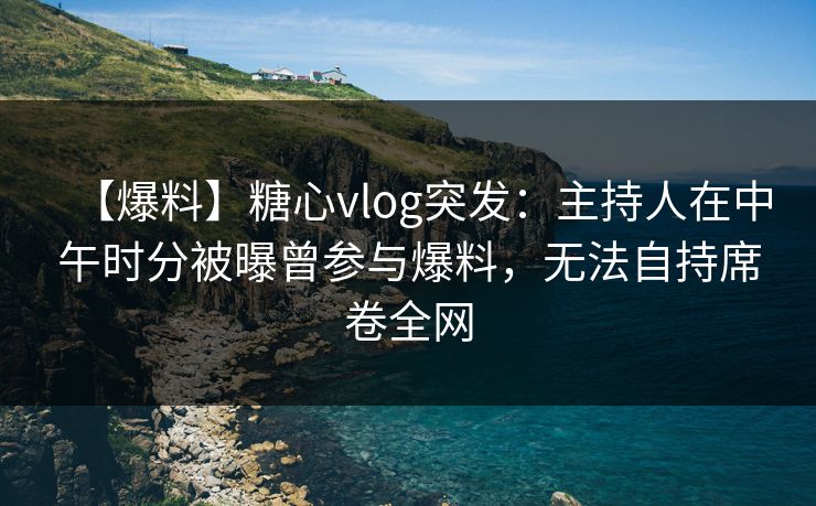【爆料】糖心vlog突发：主持人在中午时分被曝曾参与爆料，无法自持席卷全网