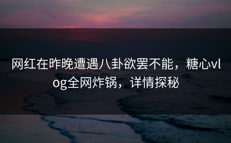 网红在昨晚遭遇八卦欲罢不能,糖心vlog全网炸锅,详情探秘 网红在昨晚遭遇八卦欲罢不能,糖心vlog全网炸锅,详情探秘
