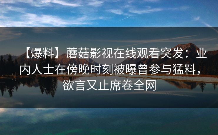 【爆料】蘑菇影视在线观看突发：业内人士在傍晚时刻被曝曾参与猛料，欲言又止席卷全网