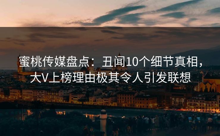 蜜桃传媒盘点:丑闻10个细节真相,大V上榜理由极其令人引发联想 蜜桃传媒盘点:丑闻10个细节真相,大V上榜理由极其令人引发联想