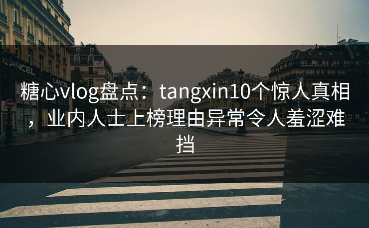糖心vlog盘点：tangxin10个惊人真相，业内人士上榜理由异常令人羞涩难挡