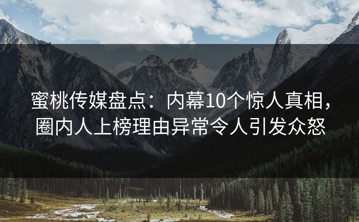 蜜桃传媒盘点：内幕10个惊人真相，圈内人上榜理由异常令人引发众怒