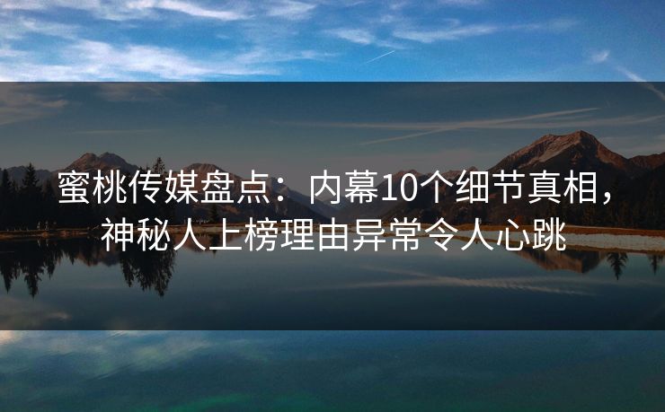 蜜桃传媒盘点：内幕10个细节真相，神秘人上榜理由异常令人心跳