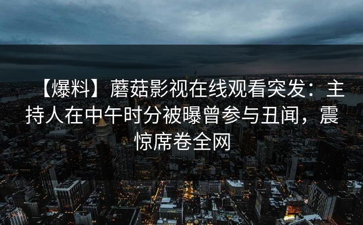 【爆料】蘑菇影视在线观看突发：主持人在中午时分被曝曾参与丑闻，震惊席卷全网
