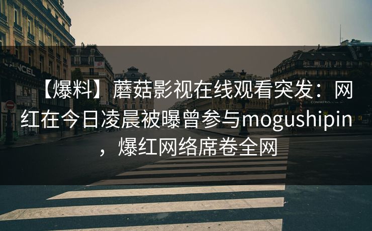 【爆料】蘑菇影视在线观看突发：网红在今日凌晨被曝曾参与mogushipin，爆红网络席卷全网