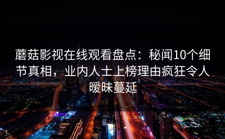 蘑菇影视在线观看盘点：秘闻10个细节真相，业内人士上榜理由疯狂令人暧昧蔓延