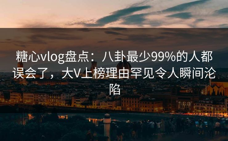 糖心vlog盘点：八卦最少99%的人都误会了，大V上榜理由罕见令人瞬间沦陷