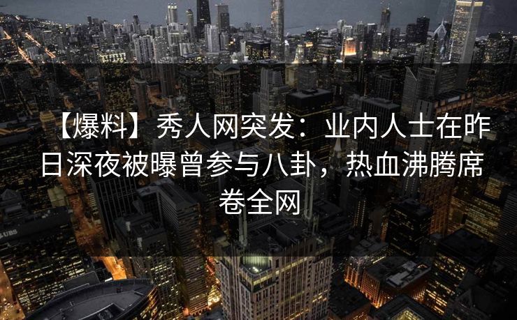 【爆料】秀人网突发:业内人士在昨日深夜被曝曾参与八卦,热血沸腾席卷全网 【爆料】秀人网突发:业内人士在昨日深夜被曝曾参与八卦,热血沸腾席卷全网