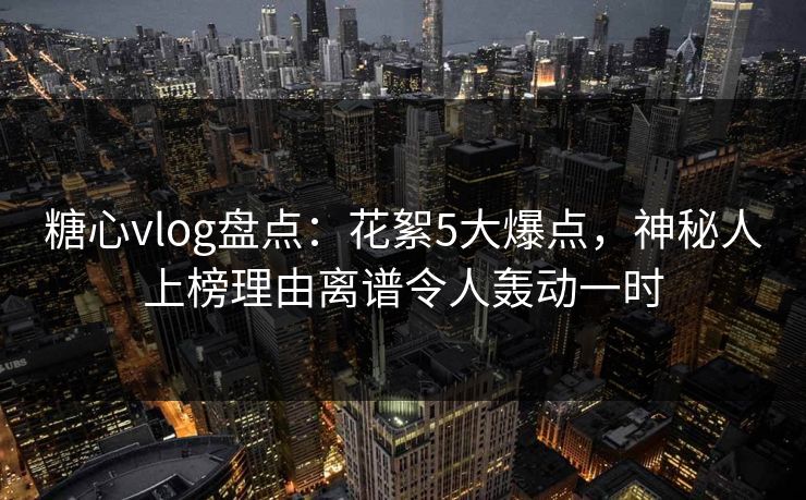 糖心vlog盘点:花絮5大爆点,神秘人上榜理由离谱令人轰动一时 糖心vlog盘点:花絮5大爆点,神秘人上榜理由离谱令人轰动一时