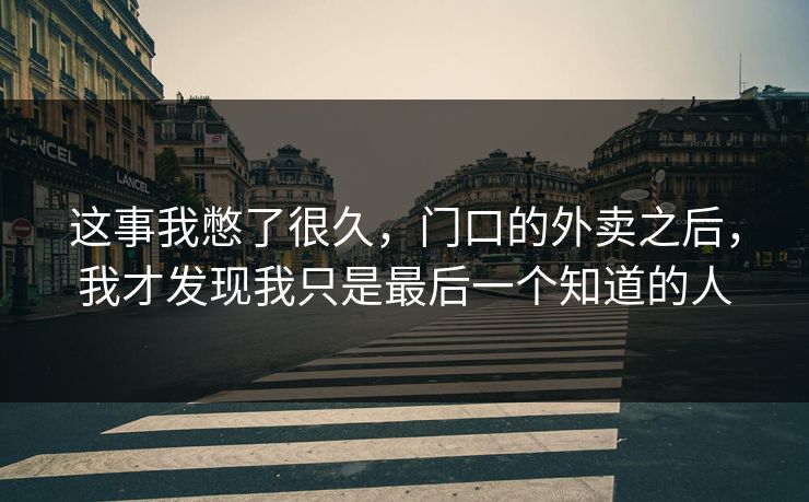 这事我憋了很久，门口的外卖之后，我才发现我只是最后一个知道的人