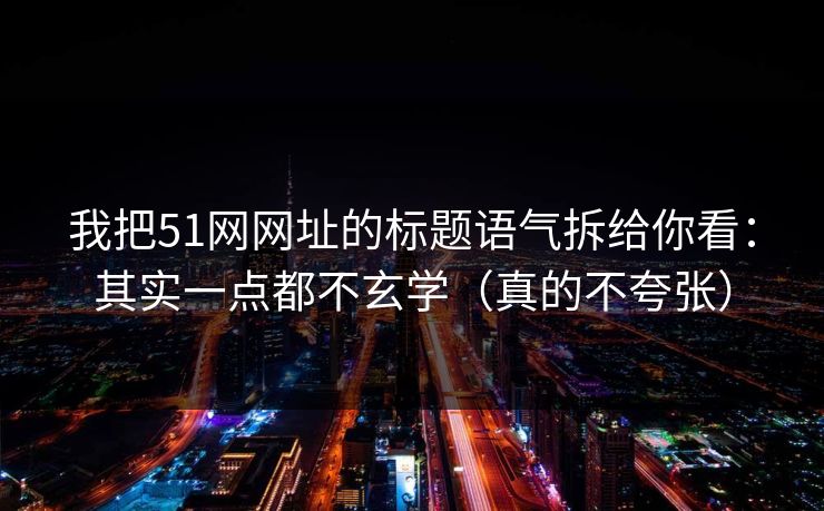 我把51网网址的标题语气拆给你看：其实一点都不玄学（真的不夸张）