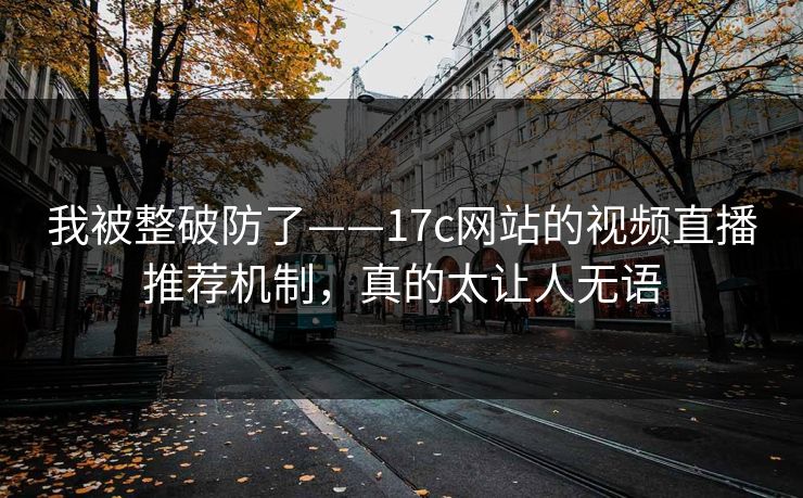 我被整破防了——17c网站的视频直播推荐机制，真的太让人无语