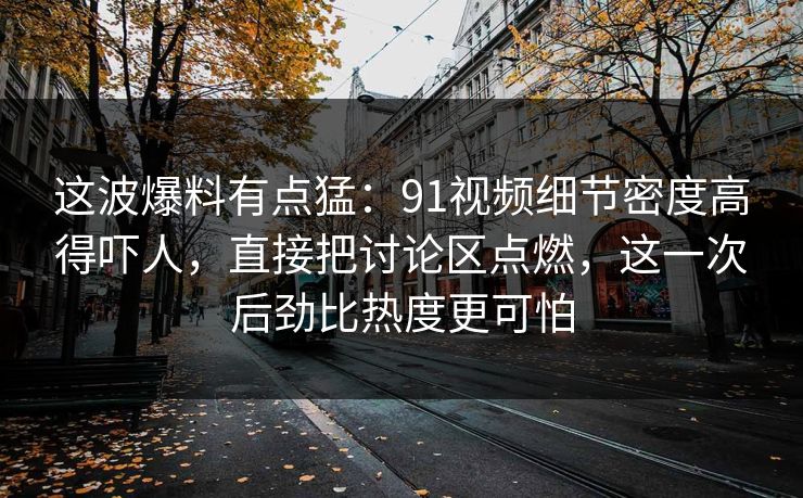这波爆料有点猛:91视频细节密度高得吓人,直接把讨论区点燃,这一次后劲比热度更可怕 这波爆料有点猛:91视频细节密度高得吓人,直接把讨论区点燃,这一次后劲比热度更可怕