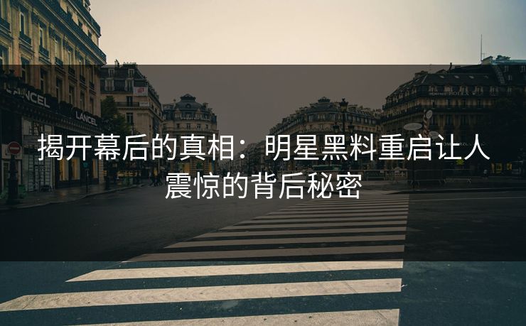 揭开幕后的真相:明星黑料重启让人震惊的背后秘密 揭开幕后的真相:明星黑料重启让人震惊的背后秘密
