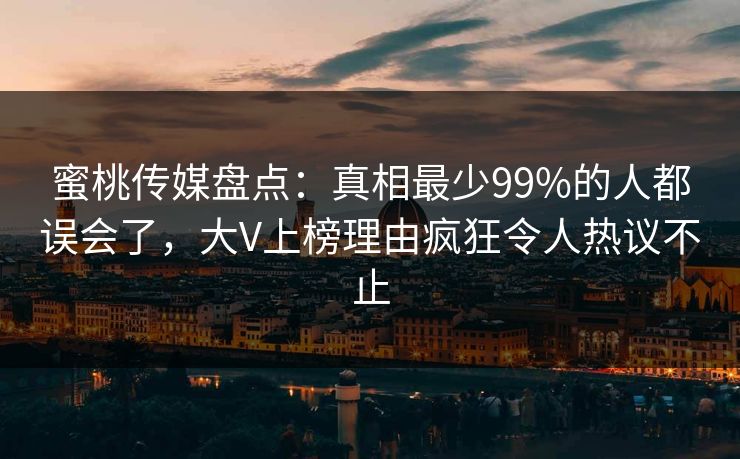蜜桃传媒盘点:真相最少99%的人都误会了,大V上榜理由疯狂令人热议不止 蜜桃传媒盘点:真相最少99%的人都误会了,大V上榜理由疯狂令人热议不止