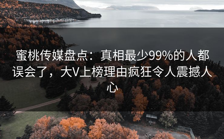 蜜桃传媒盘点：真相最少99%的人都误会了，大V上榜理由疯狂令人震撼人心