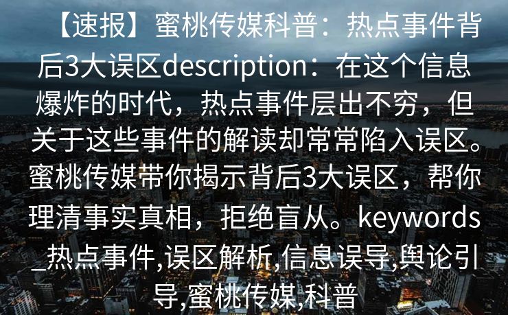 【速报】蜜桃传媒科普：热点事件背后3大误区description：在这个信息爆炸的时代，热点事件层出不穷，但关于这些事件的解读却常常陷入误区。蜜桃传媒带你揭示背后3大误区，帮你理清事实真相，拒绝盲从。keywords_热点事件,误区解析,信息误导,舆论引导,蜜桃传媒,科普