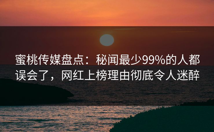 蜜桃传媒盘点：秘闻最少99%的人都误会了，网红上榜理由彻底令人迷醉