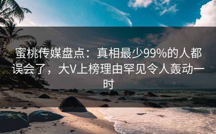 蜜桃传媒盘点：真相最少99%的人都误会了，大V上榜理由罕见令人轰动一时