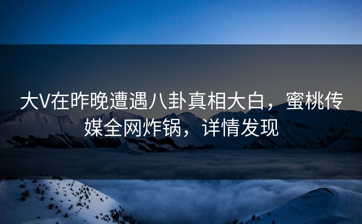 大V在昨晚遭遇八卦真相大白，蜜桃传媒全网炸锅，详情发现