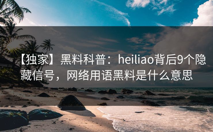 【独家】黑料科普：heiliao背后9个隐藏信号，网络用语黑料是什么意思