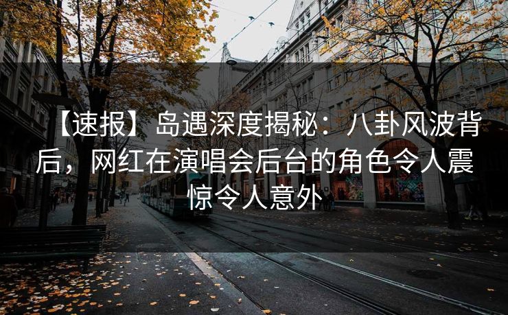 【速报】岛遇深度揭秘：八卦风波背后，网红在演唱会后台的角色令人震惊令人意外