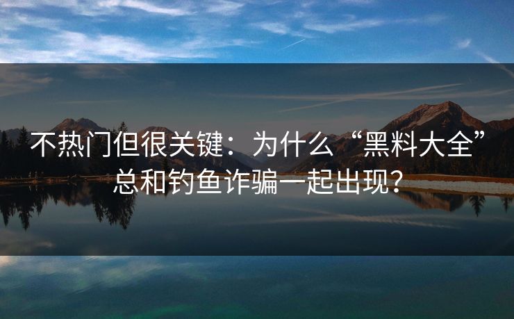 不热门但很关键：为什么“黑料大全”总和钓鱼诈骗一起出现？