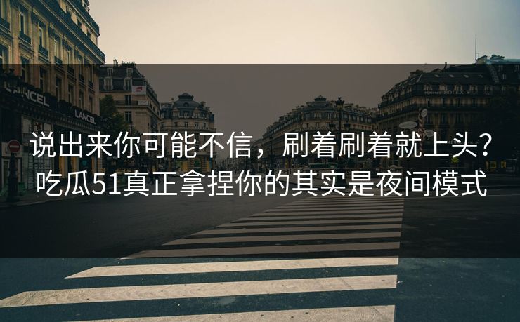 说出来你可能不信,刷着刷着就上头?吃瓜51真正拿捏你的其实是夜间模式 说出来你可能不信,刷着刷着就上头?吃瓜51真正拿捏你的其实是夜间模式